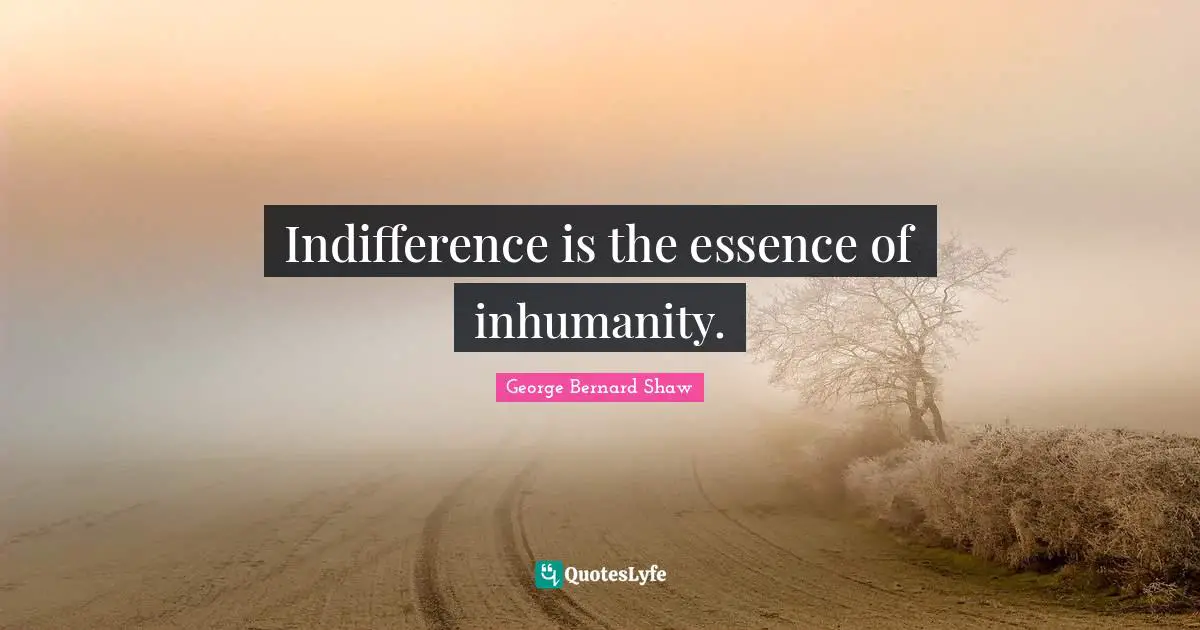 Indifference is the essence of inhumanity.