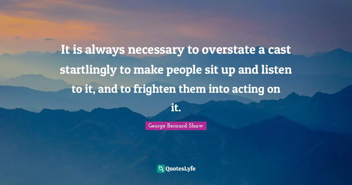 It is always necessary to overstate a cast startlingly to make people sit up and listen to it, and to frighten them into acting on it.