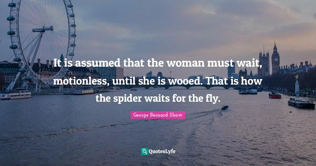 It is assumed that the woman must wait, motionless, until she is wooed. That is how the spider waits for the fly.
