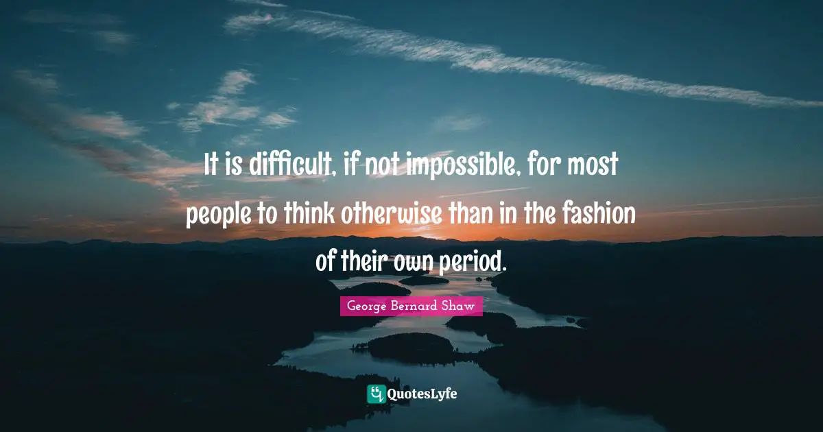 It is difficult, if not impossible, for most people to think otherwise than in the fashion of their own period.