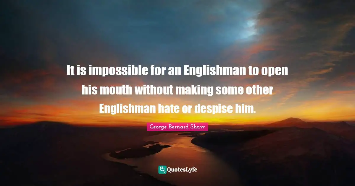 It is impossible for an Englishman to open his mouth without making some other Englishman hate or despise him.