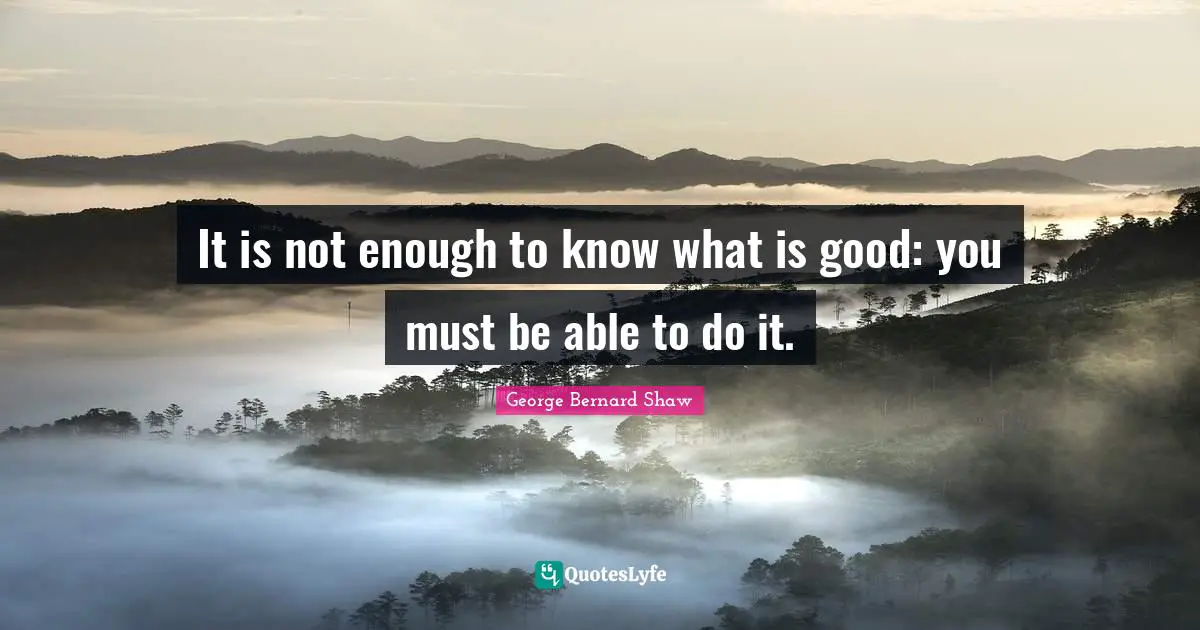 It is not enough to know what is good: you must be able to do it.