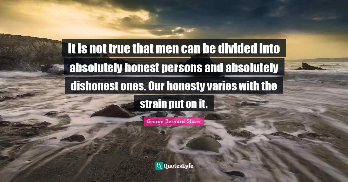 It is not true that men can be divided into absolutely honest persons and absolutely dishonest ones. Our honesty varies with the strain put on it.