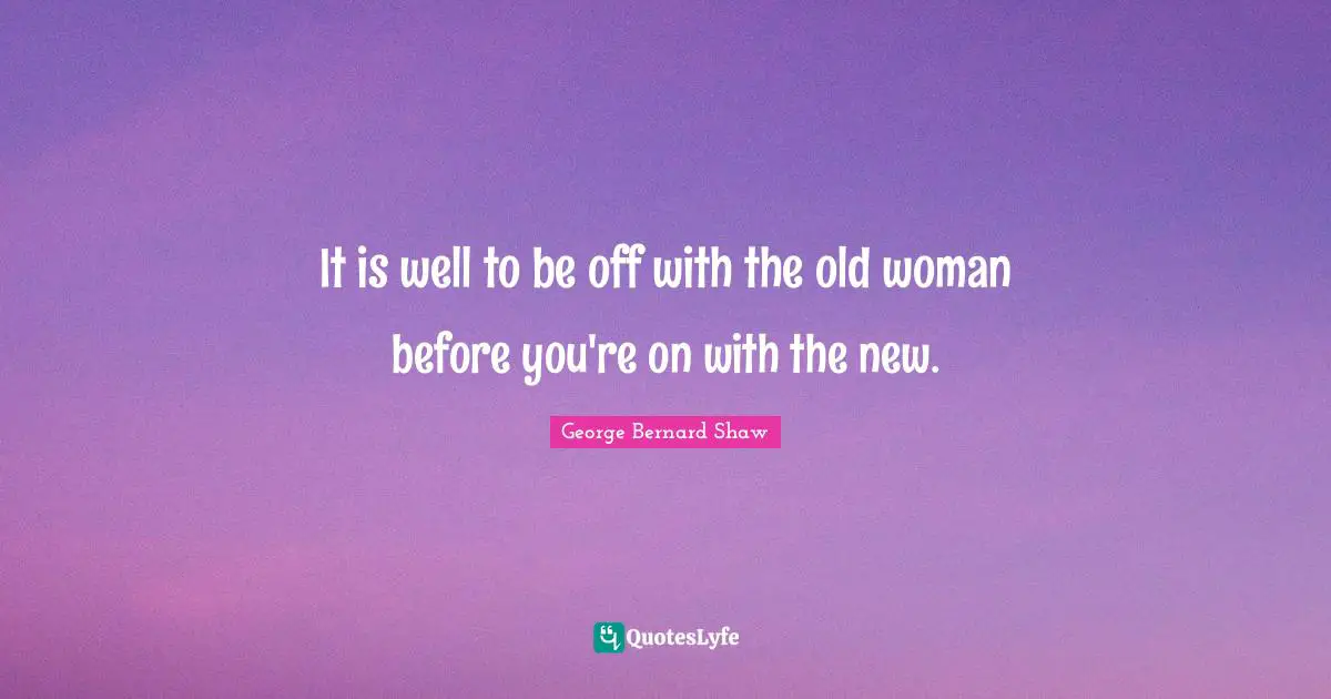 It is well to be off with the old woman before you're on with the new.