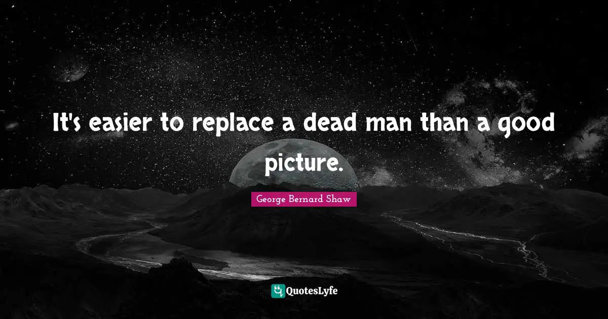 It's easier to replace a dead man than a good picture.