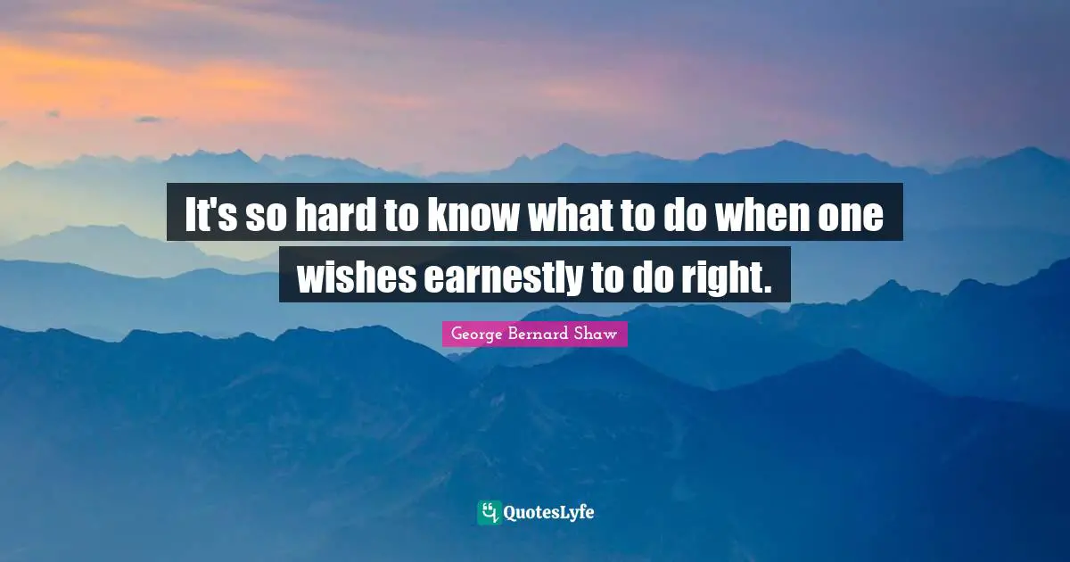 It's so hard to know what to do when one wishes earnestly to do right.