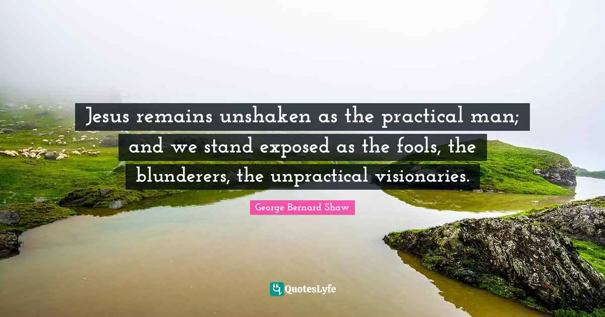 Visionaries Quotes: "Jesus remains unshaken as the practical man; and we stand exposed as the fools, the blunderers, the unpractical visionaries."