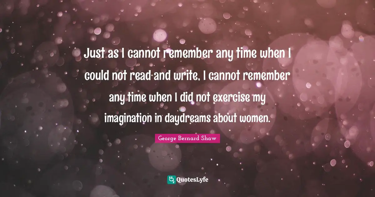 Just as I cannot remember any time when I could not read and write, I cannot remember any time when I did not exercise my imagination in daydreams about women.