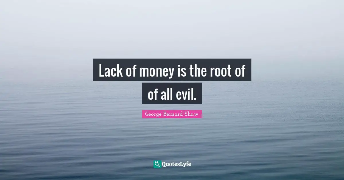 Lack of money is the root of of all evil.