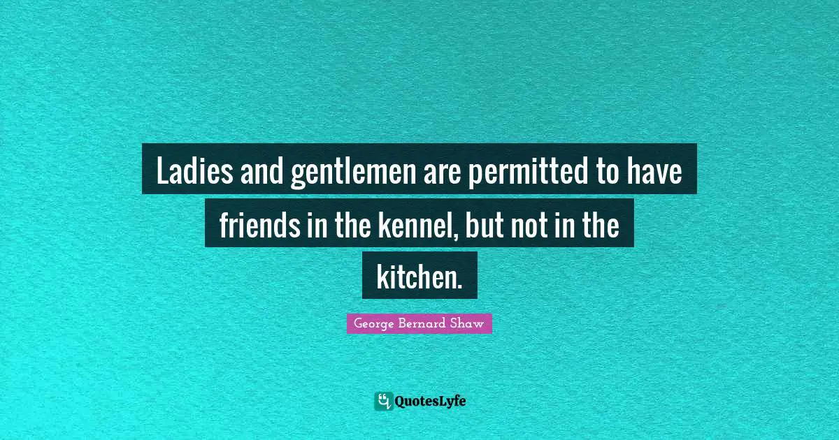 Ladies and gentlemen are permitted to have friends in the kennel, but not in the kitchen.