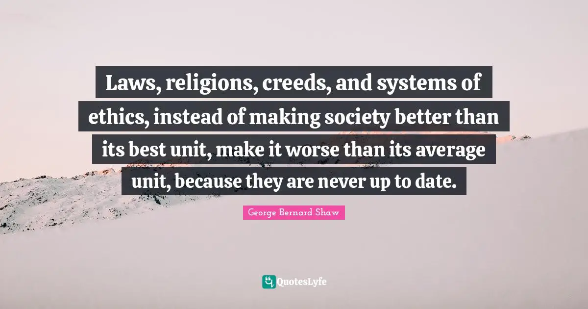 Laws, religions, creeds, and systems of ethics, instead of making society better than its best unit, make it worse than its average unit, because they are never up to date.