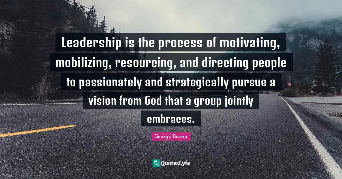 Leadership is the process of motivating, mobilizing, resourcing, and directing people to passionately and strategically pursue a vision from God that a group jointly embraces.