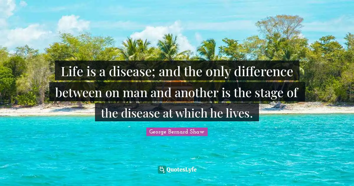 Life is a disease; and the only difference between on man and another is the stage of the disease at which he lives.