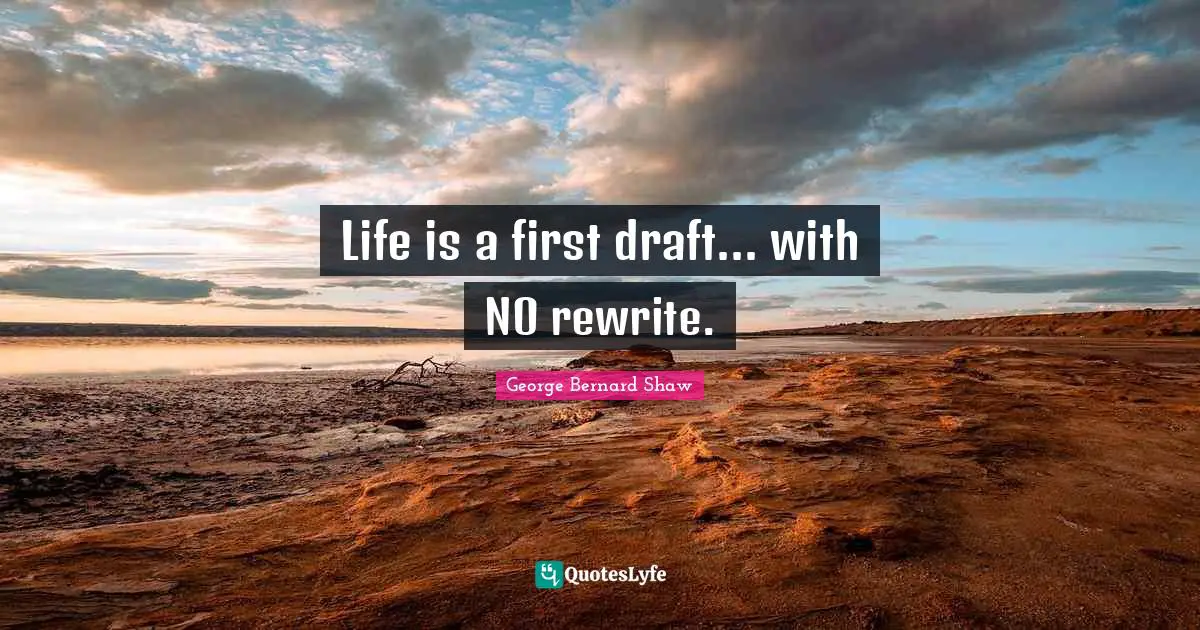 George Bernard Shaw Quotes: "Life is a first draft... with NO rewrite."