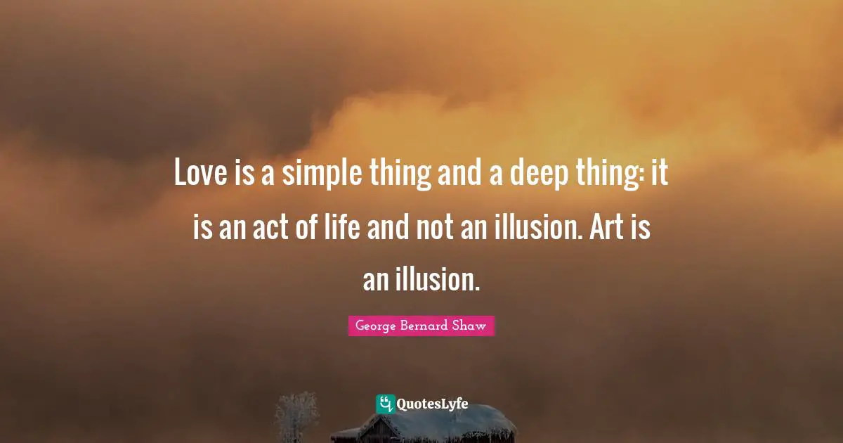Love is a simple thing and a deep thing: it is an act of life and not an illusion. Art is an illusion.