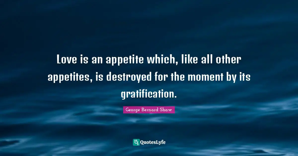 Love is an appetite which, like all other appetites, is destroyed for the moment by its gratification.