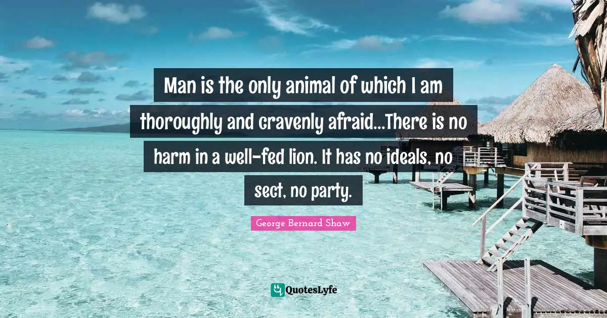 Party Quotes: "Man is the only animal of which I am thoroughly and cravenly afraid...There is no harm in a well-fed lion. It has no ideals, no sect, no party."