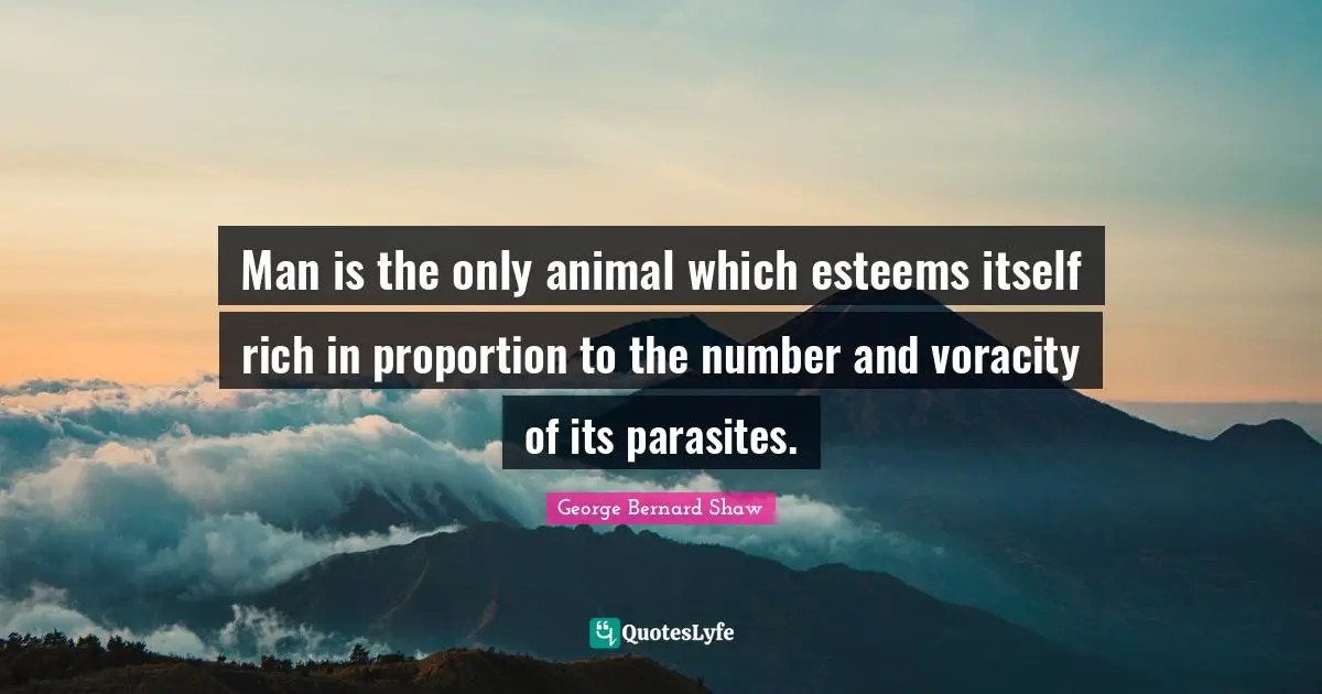 Man is the only animal which esteems itself rich in proportion to the number and voracity of its parasites.