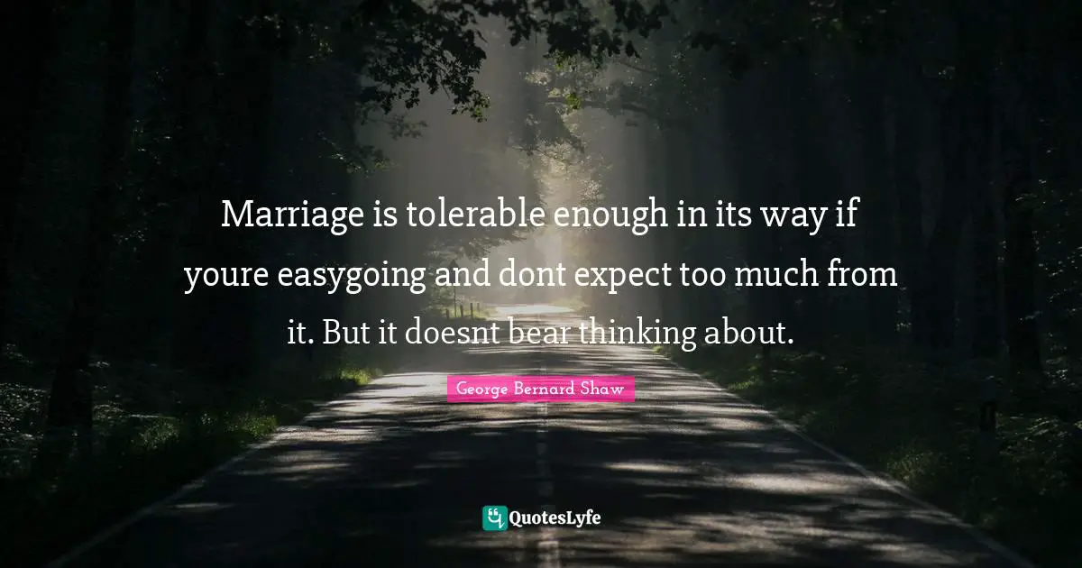 Marriage is tolerable enough in its way if youre easygoing and dont expect too much from it. But it doesnt bear thinking about.