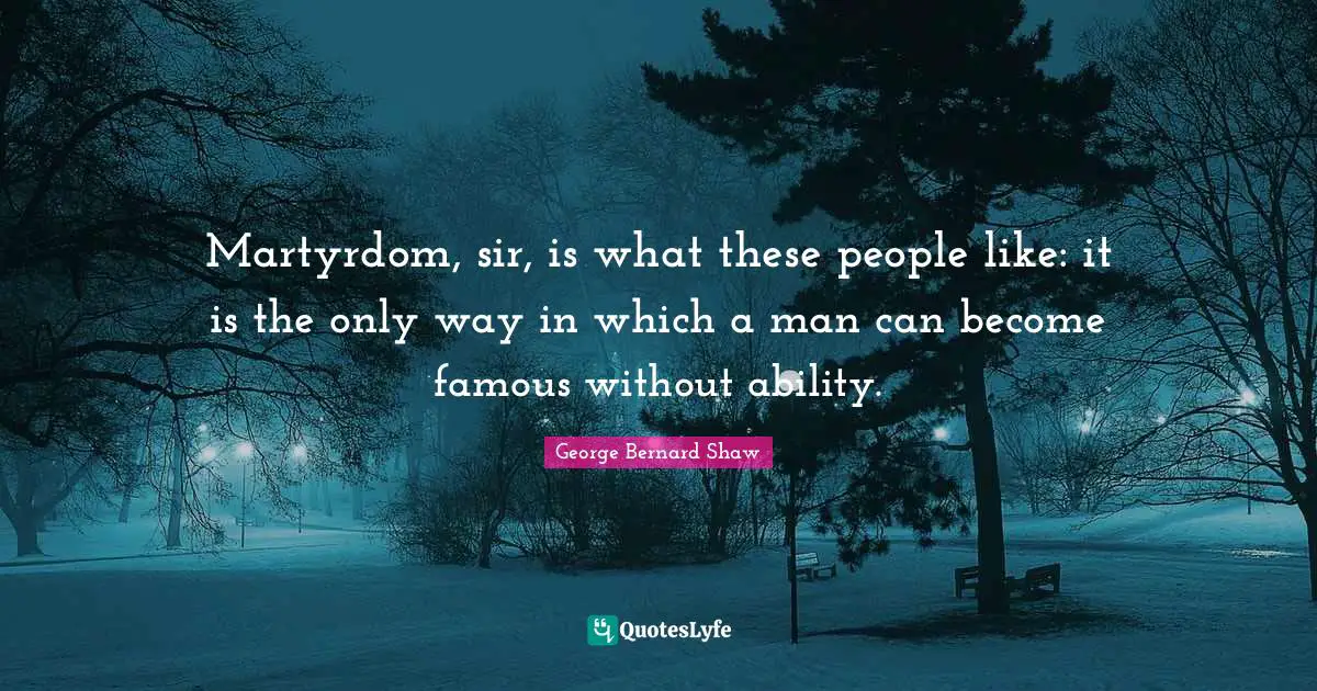 Martyrdom, sir, is what these people like: it is the only way in which a man can become famous without ability.