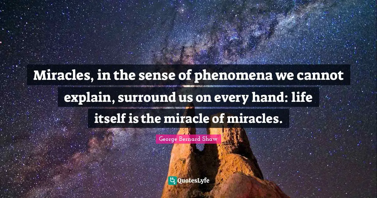 Miracles, in the sense of phenomena we cannot explain, surround us on every hand: life itself is the miracle of miracles.