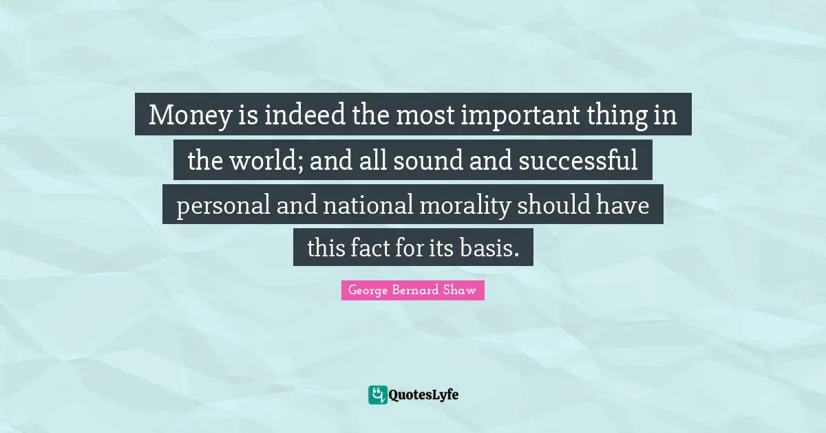 Money is indeed the most important thing in the world; and all sound and successful personal and national morality should have this fact for its basis.