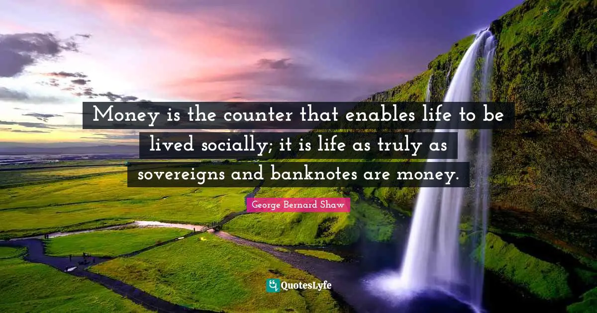 Money is the counter that enables life to be lived socially; it is life as truly as sovereigns and banknotes are money.