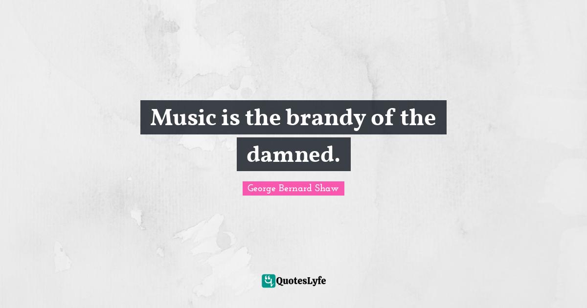 Music is the brandy of the damned.