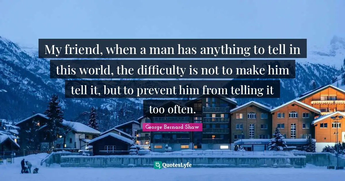 My friend, when a man has anything to tell in this world, the difficulty is not to make him tell it, but to prevent him from telling it too often.