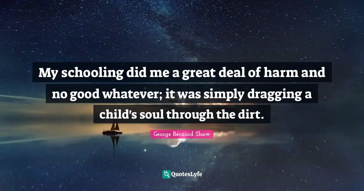 Schooling Quotes: "My schooling did me a great deal of harm and no good whatever; it was simply dragging a child's soul through the dirt."