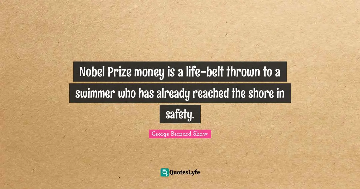 Nobel Prize Quotes: "Nobel Prize money is a life-belt thrown to a swimmer who has already reached the shore in safety."