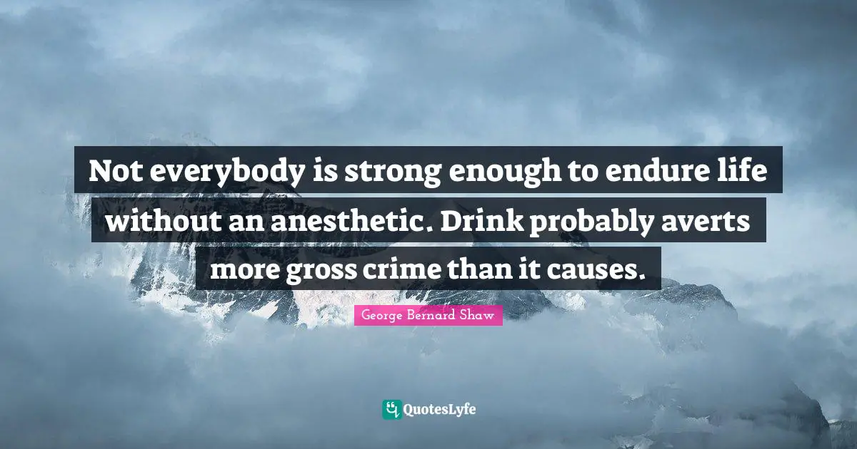Not everybody is strong enough to endure life without an anesthetic. Drink probably averts more gross crime than it causes.