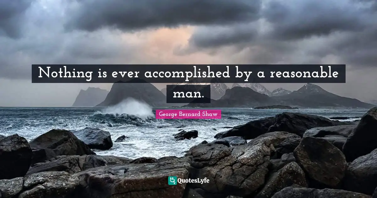 Reasonable Quotes: "Nothing is ever accomplished by a reasonable man."