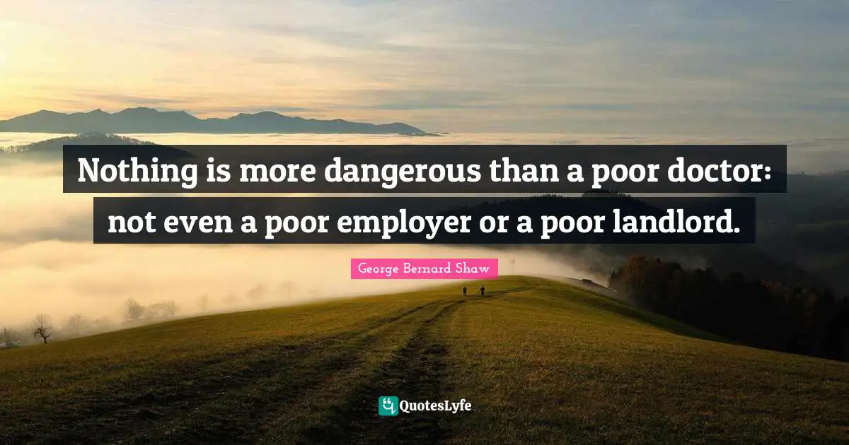 Nothing is more dangerous than a poor doctor: not even a poor employer or a poor landlord.
