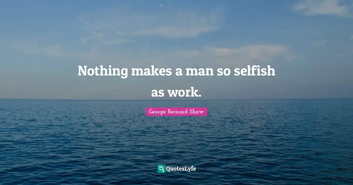 Nothing makes a man so selfish as work.