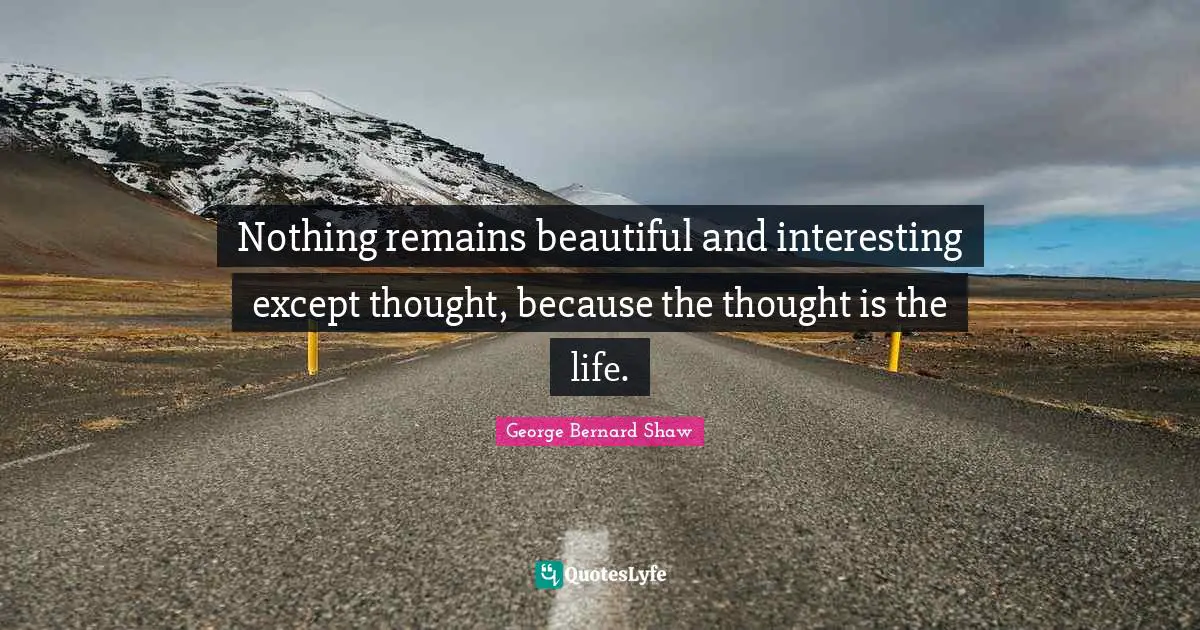 Nothing remains beautiful and interesting except thought, because the thought is the life.