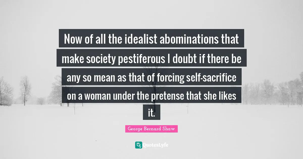 Now of all the idealist abominations that make society pestiferous I doubt if there be any so mean as that of forcing self-sacrifice on a woman under the pretense that she likes it.