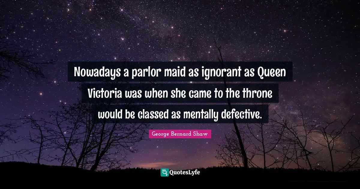 Defective Quotes: "Nowadays a parlor maid as ignorant as Queen Victoria was when she came to the throne would be classed as mentally defective."