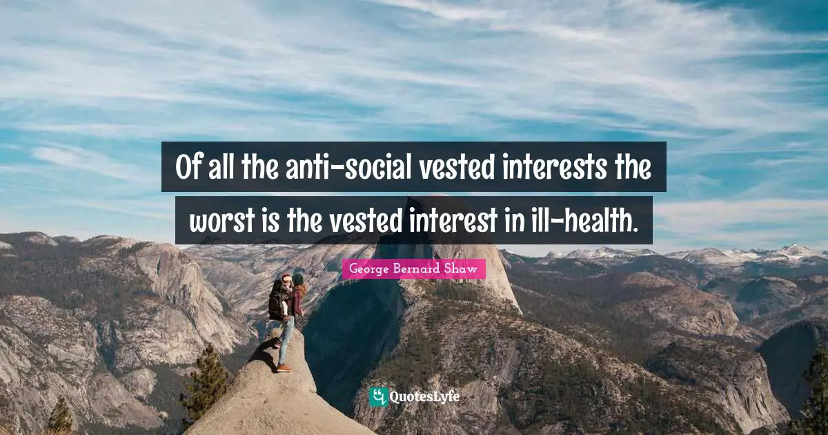 Of all the anti-social vested interests the worst is the vested interest in ill-health.