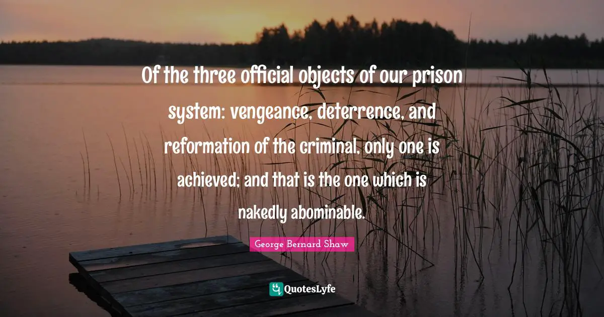 Of the three official objects of our prison system: vengeance, deterrence, and reformation of the criminal, only one is achieved; and that is the one which is nakedly abominable.