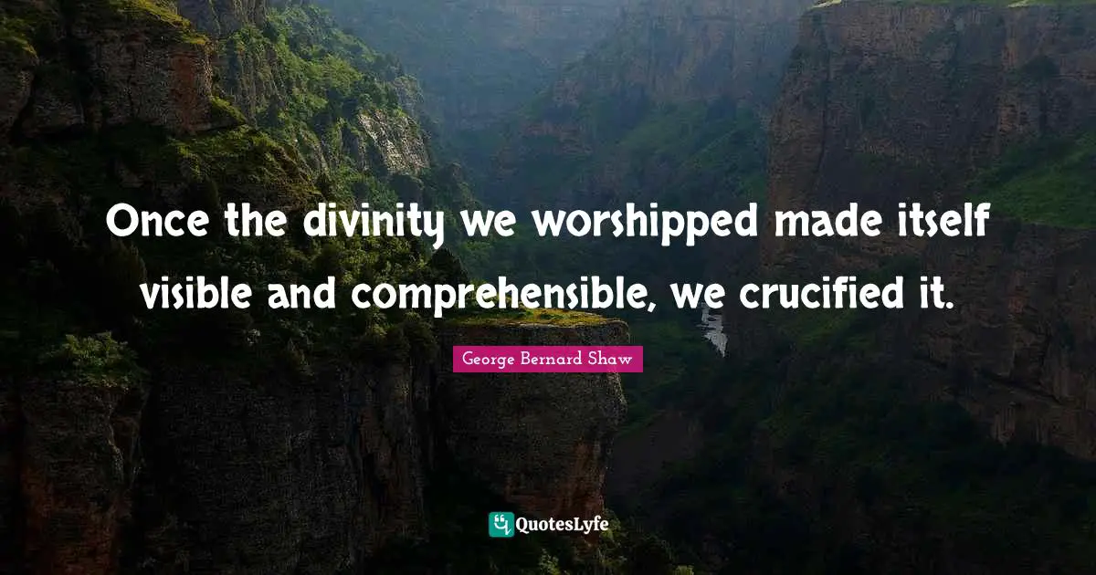 Once the divinity we worshipped made itself visible and comprehensible, we crucified it.