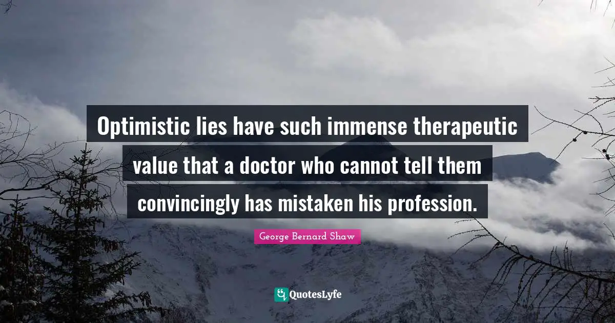 Optimistic lies have such immense therapeutic value that a doctor who cannot tell them convincingly has mistaken his profession.