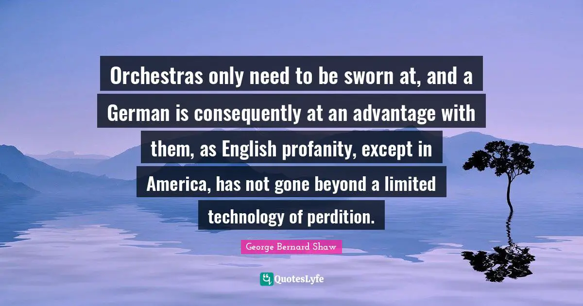 Orchestras only need to be sworn at, and a German is consequently at an advantage with them, as English profanity, except in America, has not gone beyond a limited technology of perdition.