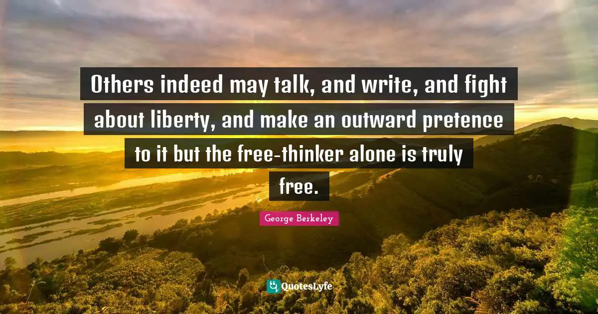 Pretence Quotes: "Others indeed may talk, and write, and fight about liberty, and make an outward pretence to it but the free-thinker alone is truly free."