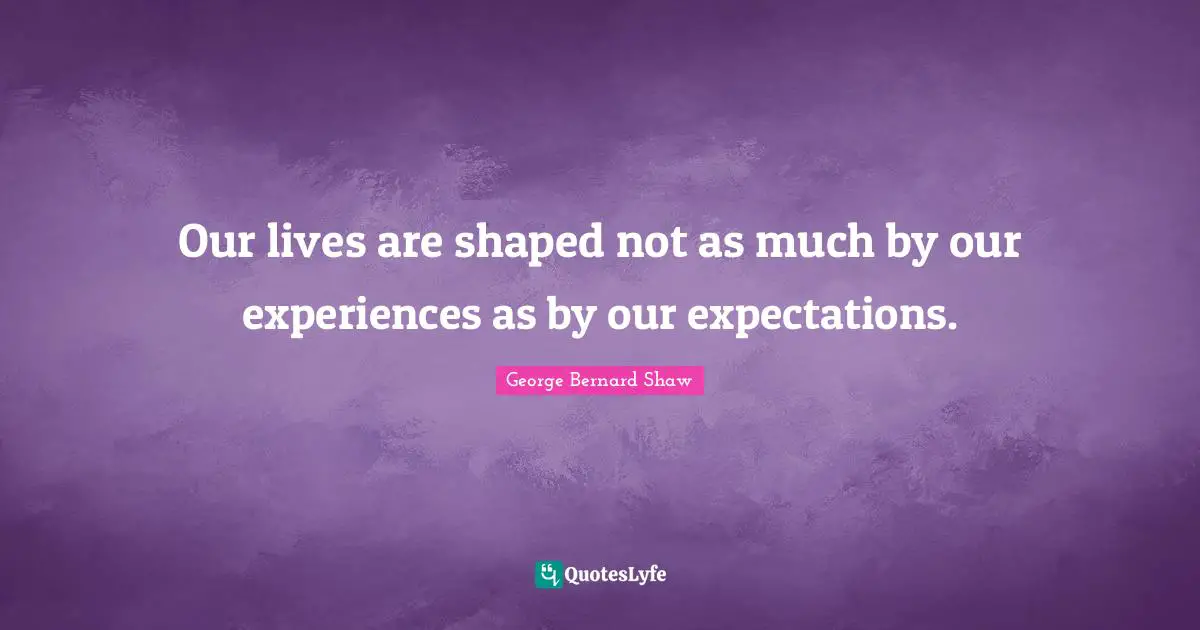 Our lives are shaped not as much by our experiences as by our expectations.