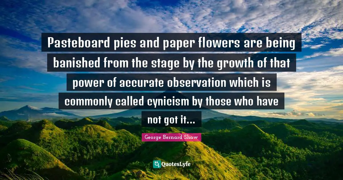 Paper Quotes: "Pasteboard pies and paper flowers are being banished from the stage by the growth of that power of accurate observation which is commonly called cynicism by those who have not got it..."