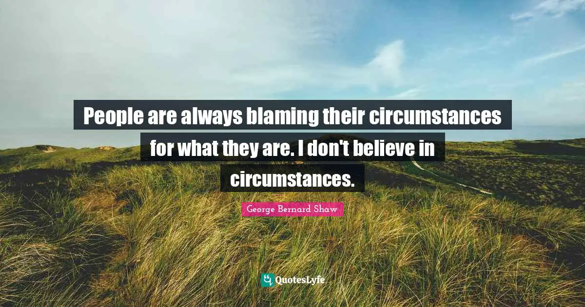 People are always blaming their circumstances for what they are. I don't believe in circumstances.