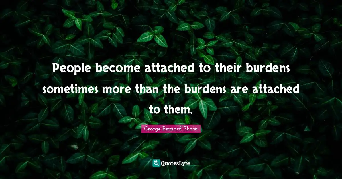 People become attached to their burdens sometimes more than the burdens are attached to them.