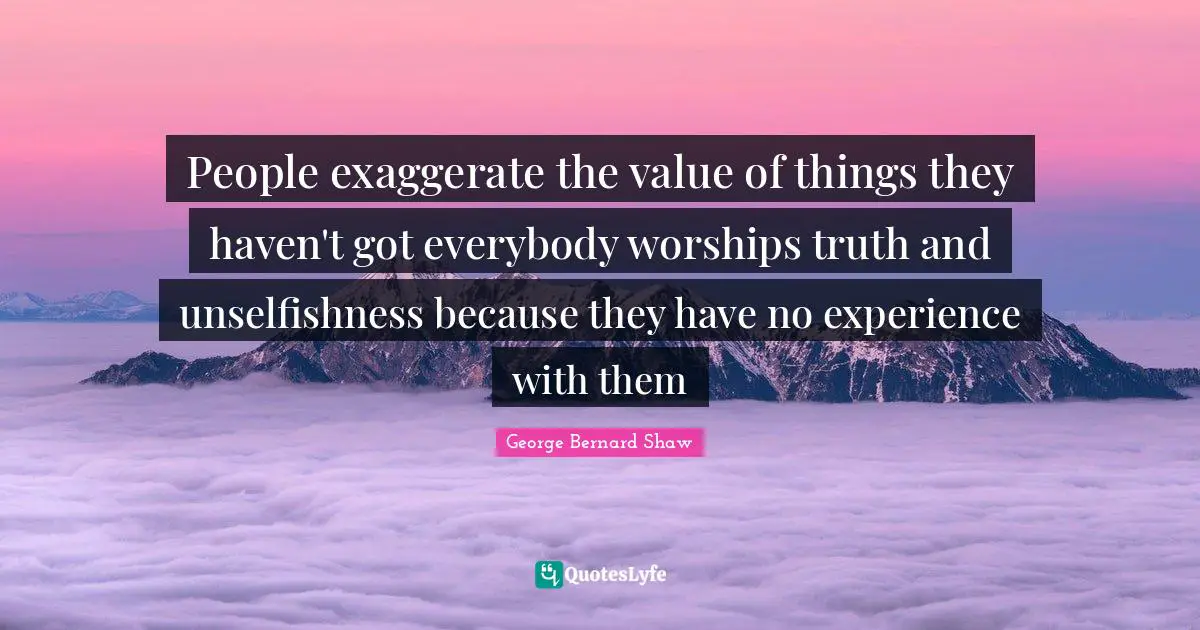 People exaggerate the value of things they haven't got everybody worships truth and unselfishness because they have no experience with them