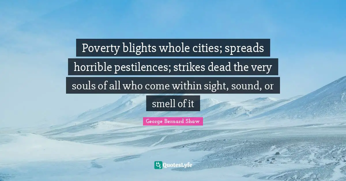 Poverty blights whole cities; spreads horrible pestilences; strikes dead the very souls of all who come within sight, sound, or smell of it